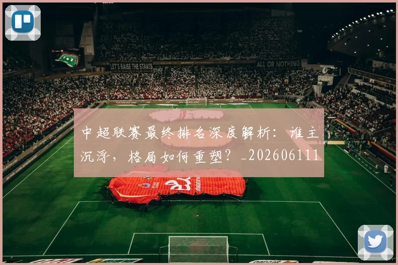 中超联赛最终排名深度解析：谁主沉浮，格局如何重塑？_20260611141637
