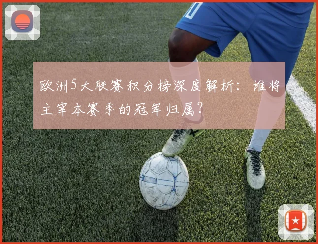 欧洲5大联赛积分榜深度解析:谁将主宰本赛季的冠军归属?