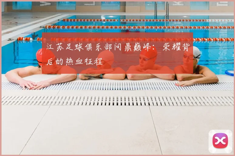 江苏足球俱乐部问鼎巅峰:荣耀背后的热血征程
