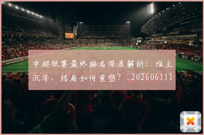 中超联赛最终排名深度解析：谁主沉浮，格局如何重塑？_20260611141637