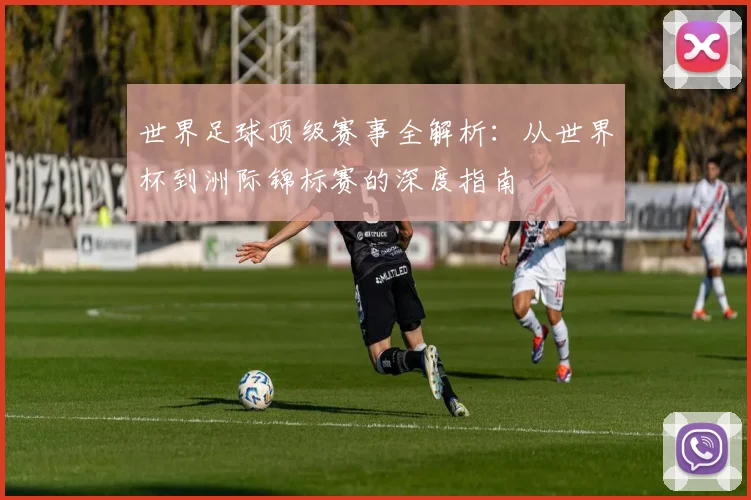 世界足球顶级赛事全解析：从世界杯到洲际锦标赛的深度指南
