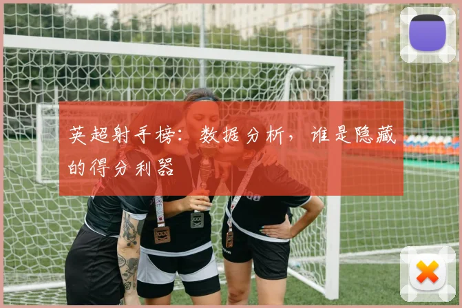 英超射手榜：数据分析，谁是隐藏的得分利器