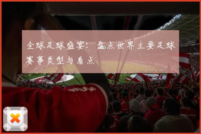 全球足球盛宴:盘点世界主要足球赛事类型与看点