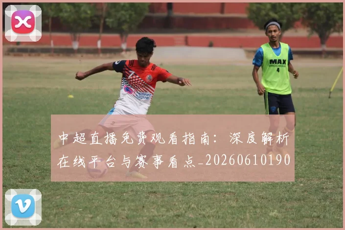 中超直播免费观看指南：深度解析在线平台与赛事看点_20260610190439