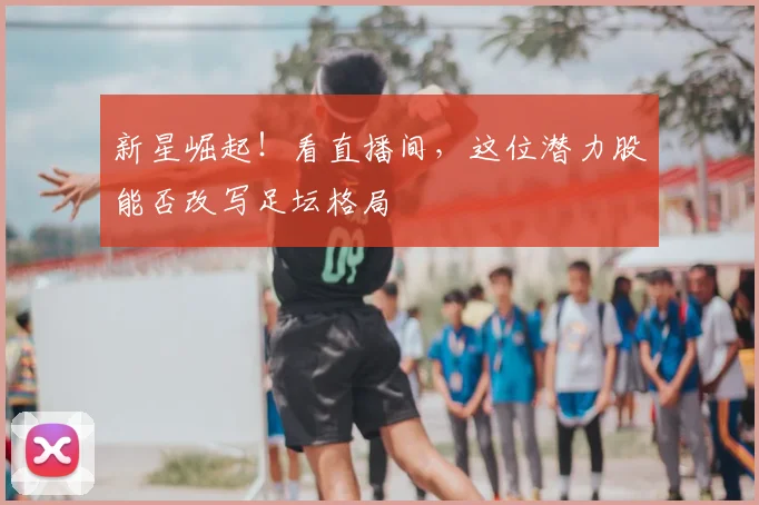 新星崛起!看直播间,这位潜力股能否改写足坛格局
