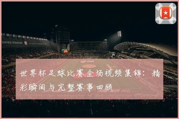 世界杯足球比赛全场视频集锦:精彩瞬间与完整赛事回顾