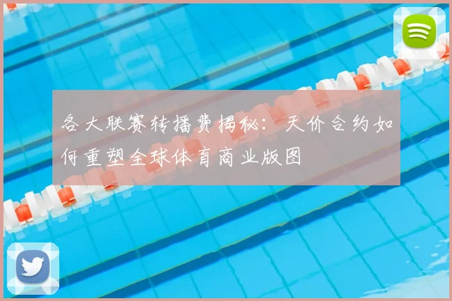 各大联赛转播费揭秘:天价合约如何重塑全球体育商业版图