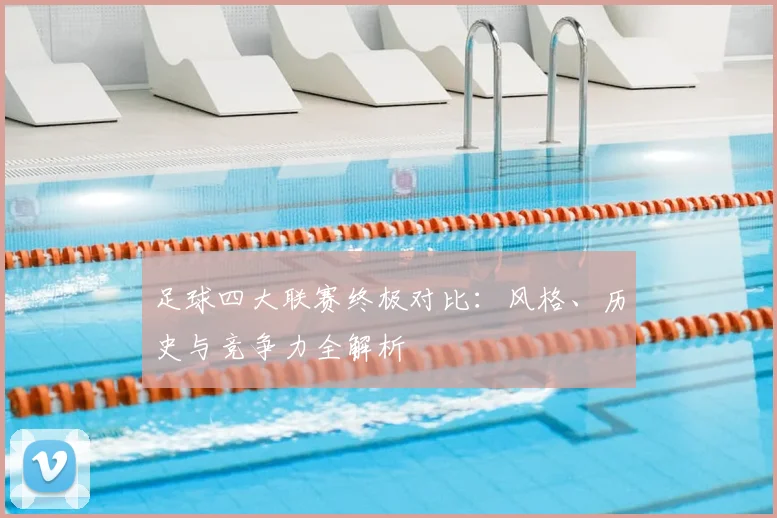 足球四大联赛终极对比：风格、历史与竞争力全解析