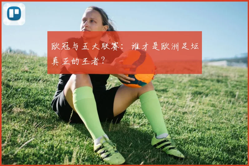 欧冠与五大联赛:谁才是欧洲足坛真正的王者?