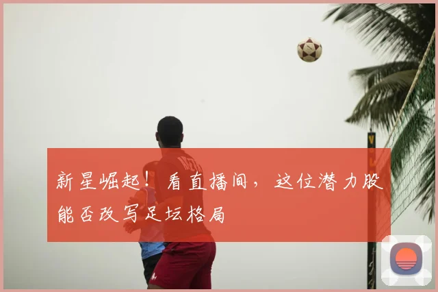 新星崛起!看直播间,这位潜力股能否改写足坛格局