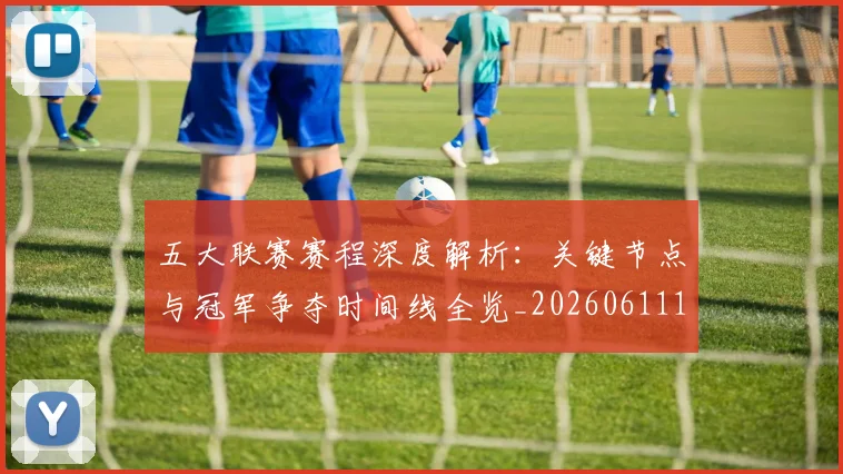 五大联赛赛程深度解析:关键节点与冠军争夺时间线全览_20260611141826