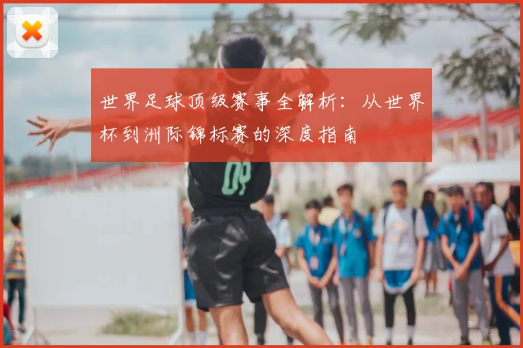 世界足球顶级赛事全解析:从世界杯到洲际锦标赛的深度指南