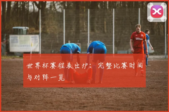 世界杯赛程表出炉:完整比赛时间与对阵一览