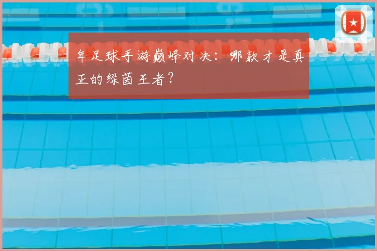 年足球手游巅峰对决:哪款才是真正的绿茵王者?