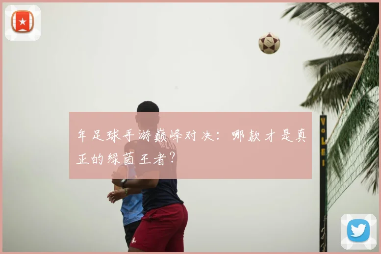 年足球手游巅峰对决:哪款才是真正的绿茵王者?