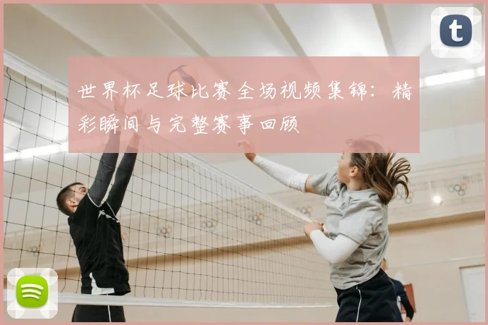 世界杯足球比赛全场视频集锦：精彩瞬间与完整赛事回顾