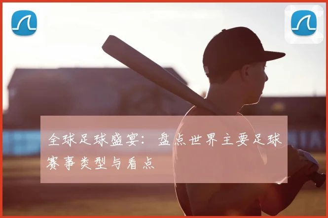 全球足球盛宴：盘点世界主要足球赛事类型与看点
