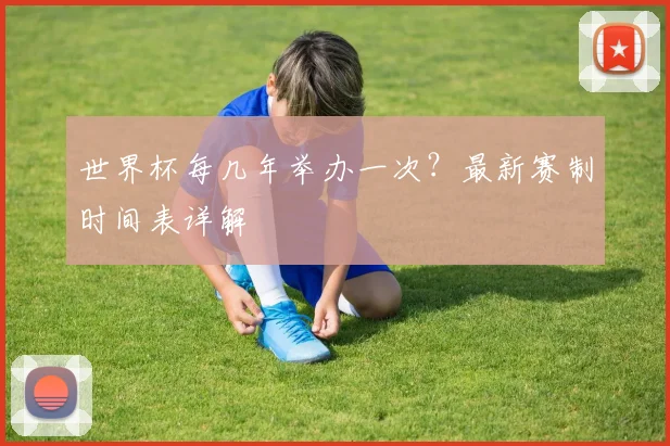 世界杯每几年举办一次？最新赛制时间表详解
